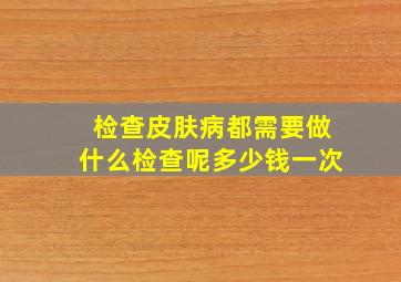 检查皮肤病都需要做什么检查呢多少钱一次