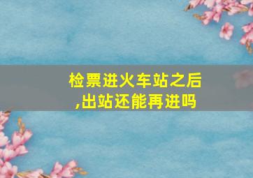 检票进火车站之后,出站还能再进吗