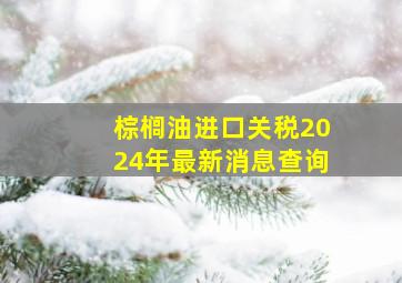 棕榈油进口关税2024年最新消息查询