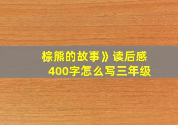 棕熊的故事》读后感400字怎么写三年级