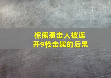 棕熊袭击人被连开9枪击毙的后果