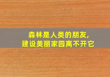 森林是人类的朋友,建设美丽家园离不开它