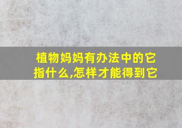 植物妈妈有办法中的它指什么,怎样才能得到它