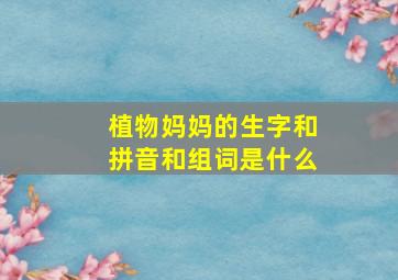 植物妈妈的生字和拼音和组词是什么