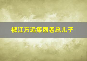 椒江方远集团老总儿子