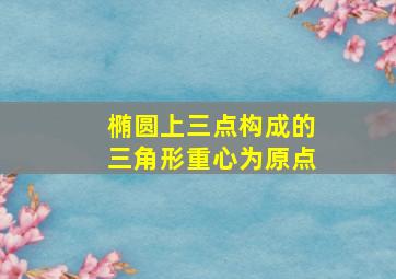 椭圆上三点构成的三角形重心为原点