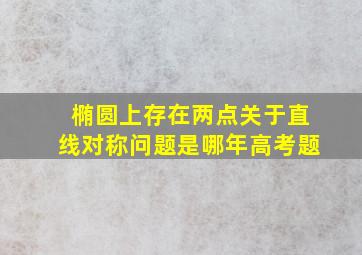 椭圆上存在两点关于直线对称问题是哪年高考题