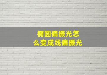 椭圆偏振光怎么变成线偏振光