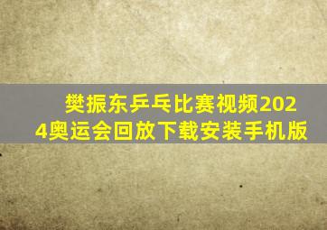 樊振东乒乓比赛视频2024奥运会回放下载安装手机版