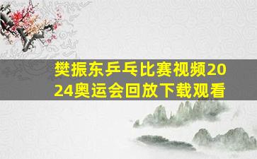 樊振东乒乓比赛视频2024奥运会回放下载观看