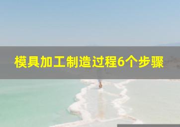 模具加工制造过程6个步骤