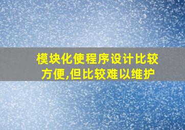 模块化使程序设计比较方便,但比较难以维护