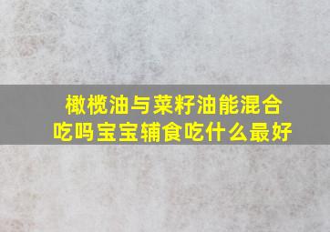 橄榄油与菜籽油能混合吃吗宝宝辅食吃什么最好