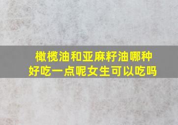 橄榄油和亚麻籽油哪种好吃一点呢女生可以吃吗