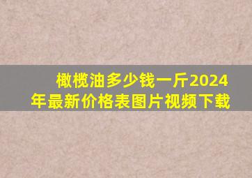 橄榄油多少钱一斤2024年最新价格表图片视频下载