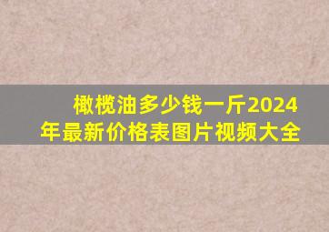 橄榄油多少钱一斤2024年最新价格表图片视频大全