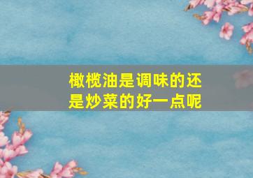 橄榄油是调味的还是炒菜的好一点呢