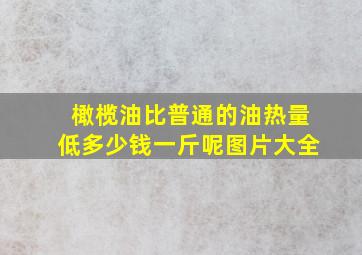 橄榄油比普通的油热量低多少钱一斤呢图片大全