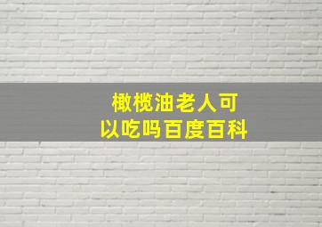 橄榄油老人可以吃吗百度百科