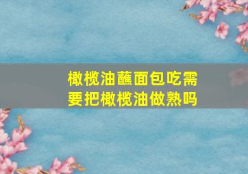 橄榄油蘸面包吃需要把橄榄油做熟吗