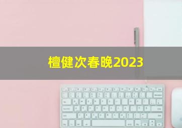 檀健次春晚2023