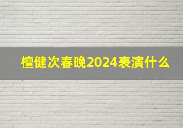 檀健次春晚2024表演什么