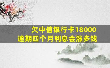 欠中信银行卡18000逾期四个月利息会涨多钱