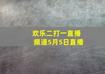 欢乐二打一直播频道5月5日直播