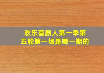 欢乐喜剧人第一季第五轮第一场是哪一期的