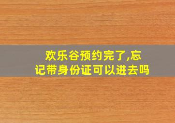 欢乐谷预约完了,忘记带身份证可以进去吗