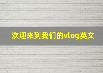 欢迎来到我们的vlog英文