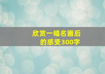 欣赏一幅名画后的感受300字