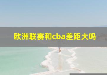 欧洲联赛和cba差距大吗