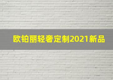 欧铂丽轻奢定制2021新品