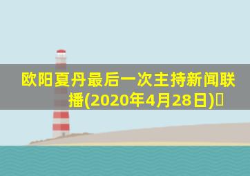 欧阳夏丹最后一次主持新闻联播(2020年4月28日)￼