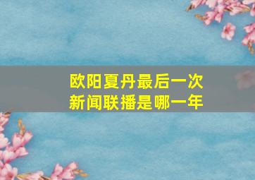 欧阳夏丹最后一次新闻联播是哪一年