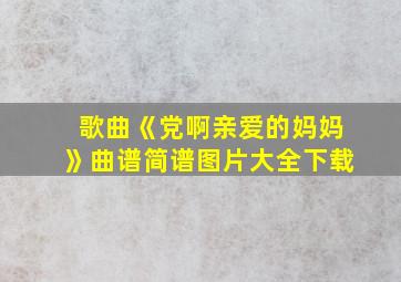 歌曲《党啊亲爱的妈妈》曲谱简谱图片大全下载