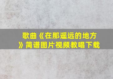 歌曲《在那遥远的地方》简谱图片视频教唱下载