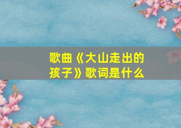 歌曲《大山走出的孩子》歌词是什么