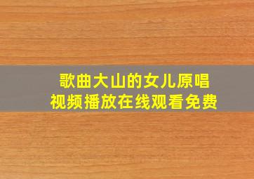 歌曲大山的女儿原唱视频播放在线观看免费