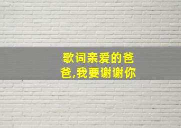 歌词亲爱的爸爸,我要谢谢你