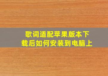 歌词适配苹果版本下载后如何安装到电脑上