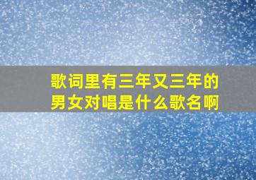 歌词里有三年又三年的男女对唱是什么歌名啊