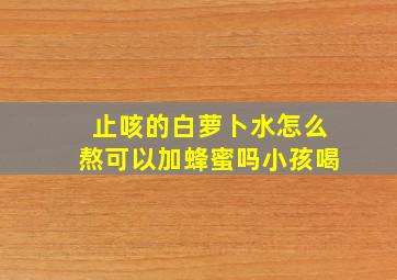 止咳的白萝卜水怎么熬可以加蜂蜜吗小孩喝