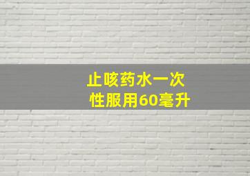 止咳药水一次性服用60毫升