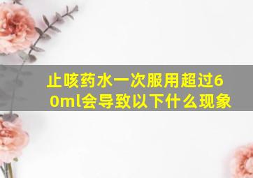 止咳药水一次服用超过60ml会导致以下什么现象