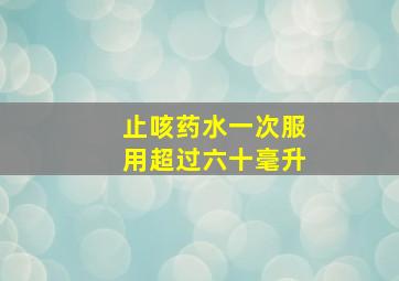 止咳药水一次服用超过六十毫升