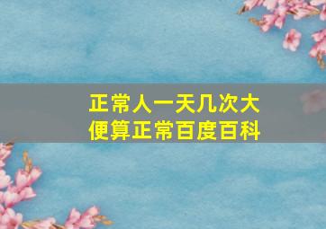 正常人一天几次大便算正常百度百科