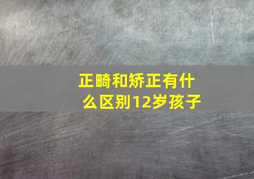 正畸和矫正有什么区别12岁孩子