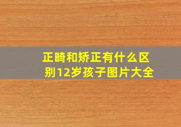 正畸和矫正有什么区别12岁孩子图片大全